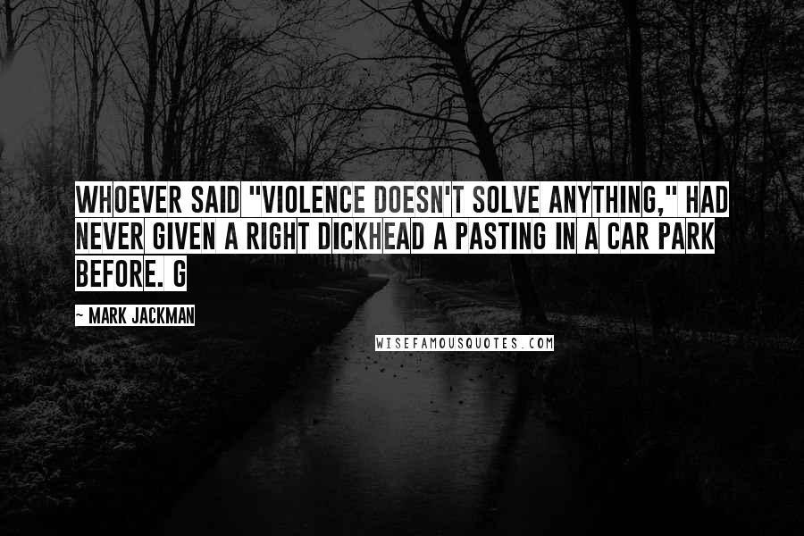 Mark Jackman Quotes: Whoever said "violence doesn't solve anything," had never given a right dickhead a pasting in a car park before. G