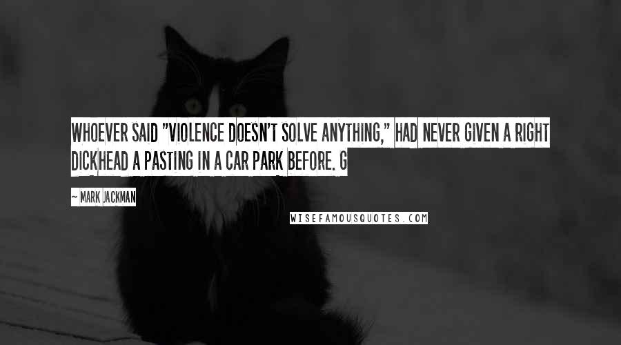 Mark Jackman Quotes: Whoever said "violence doesn't solve anything," had never given a right dickhead a pasting in a car park before. G