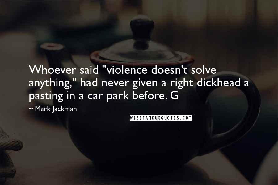 Mark Jackman Quotes: Whoever said "violence doesn't solve anything," had never given a right dickhead a pasting in a car park before. G