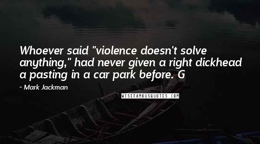 Mark Jackman Quotes: Whoever said "violence doesn't solve anything," had never given a right dickhead a pasting in a car park before. G