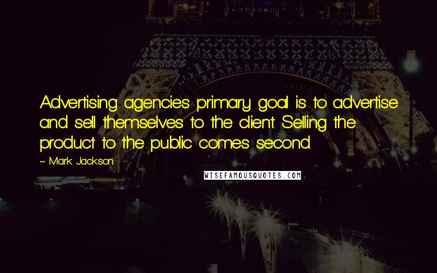 Mark Jackson Quotes: Advertising agencies primary goal is to advertise and sell themselves to the client. Selling the product to the public comes second.