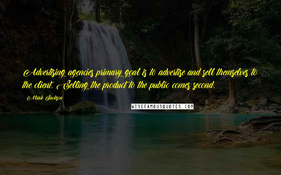 Mark Jackson Quotes: Advertising agencies primary goal is to advertise and sell themselves to the client. Selling the product to the public comes second.