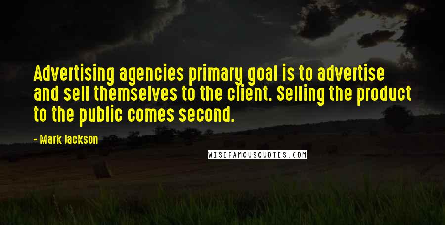 Mark Jackson Quotes: Advertising agencies primary goal is to advertise and sell themselves to the client. Selling the product to the public comes second.