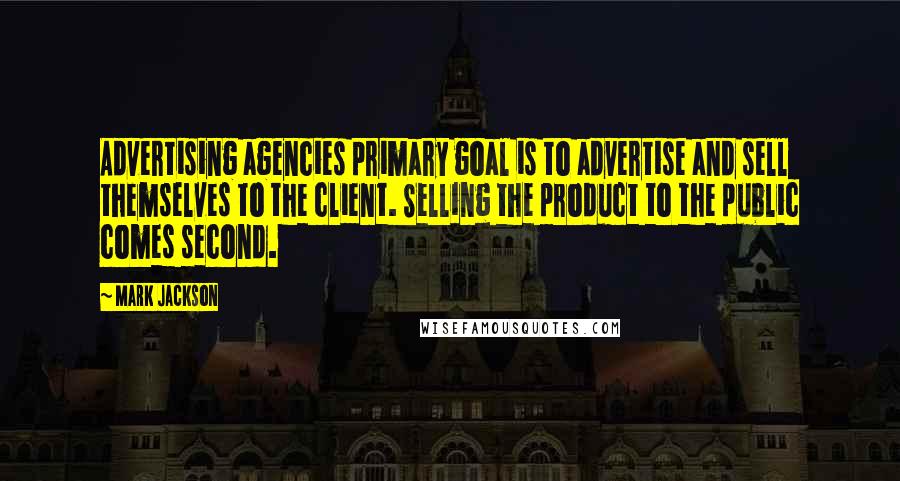 Mark Jackson Quotes: Advertising agencies primary goal is to advertise and sell themselves to the client. Selling the product to the public comes second.