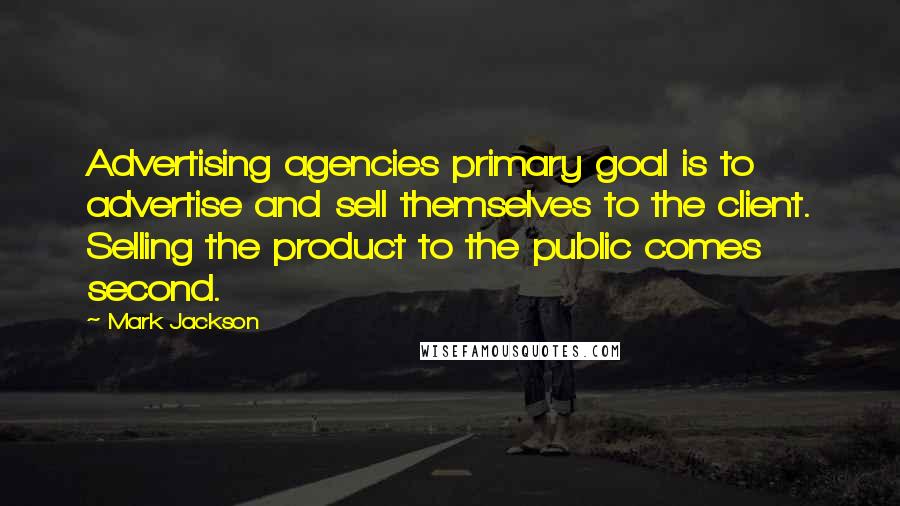 Mark Jackson Quotes: Advertising agencies primary goal is to advertise and sell themselves to the client. Selling the product to the public comes second.