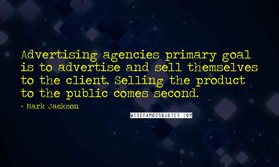 Mark Jackson Quotes: Advertising agencies primary goal is to advertise and sell themselves to the client. Selling the product to the public comes second.