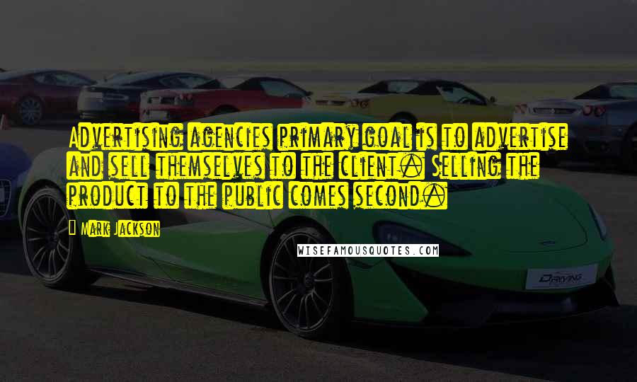 Mark Jackson Quotes: Advertising agencies primary goal is to advertise and sell themselves to the client. Selling the product to the public comes second.