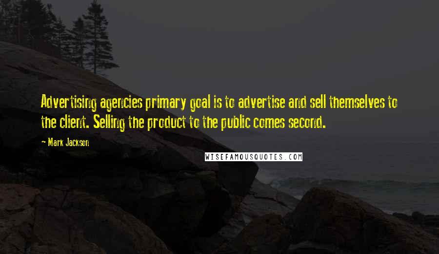 Mark Jackson Quotes: Advertising agencies primary goal is to advertise and sell themselves to the client. Selling the product to the public comes second.