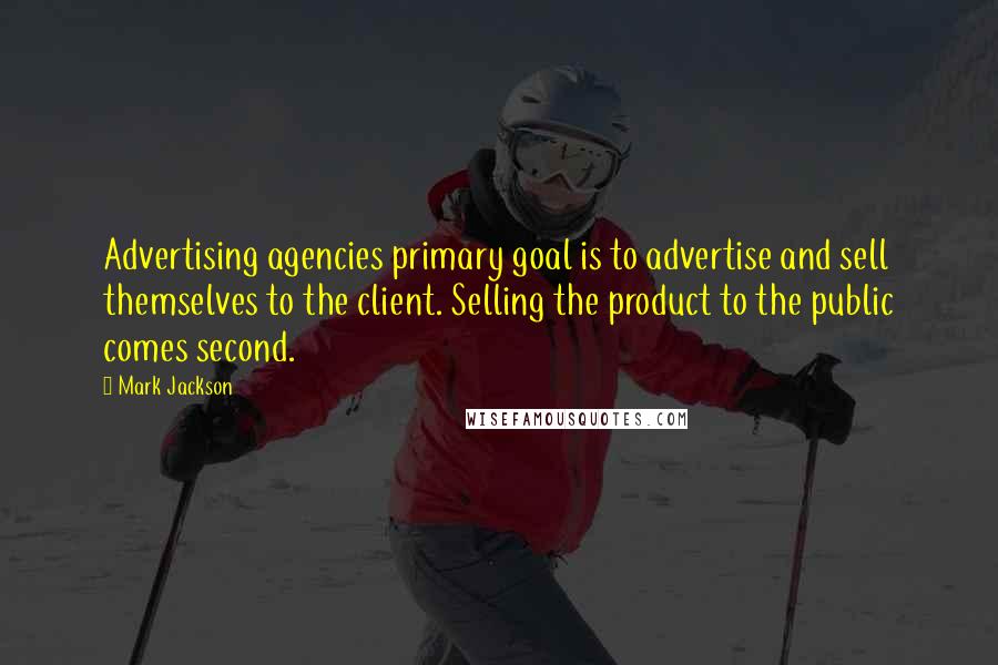 Mark Jackson Quotes: Advertising agencies primary goal is to advertise and sell themselves to the client. Selling the product to the public comes second.