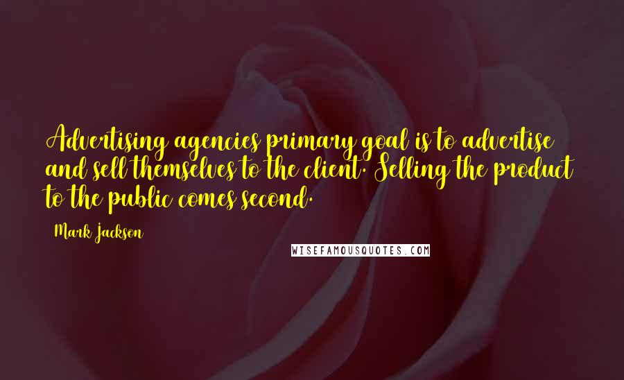 Mark Jackson Quotes: Advertising agencies primary goal is to advertise and sell themselves to the client. Selling the product to the public comes second.