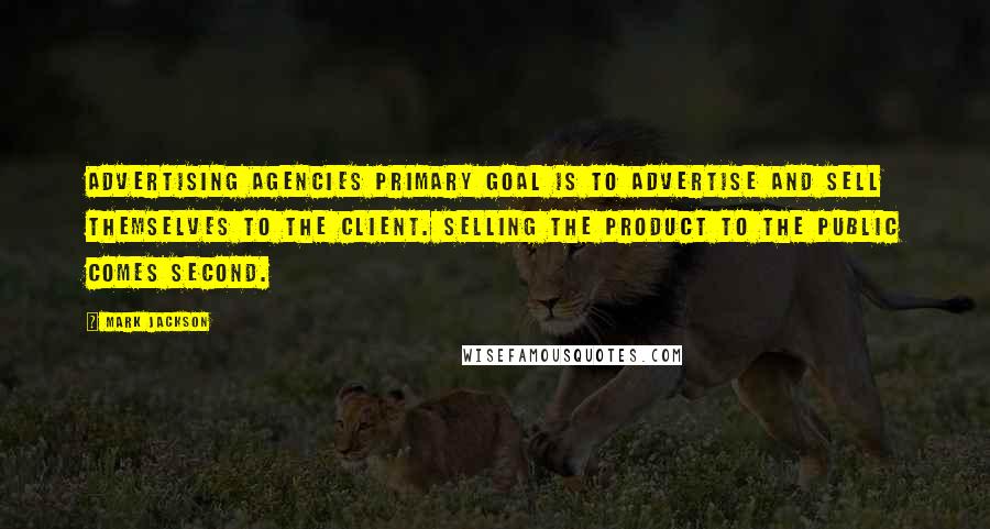 Mark Jackson Quotes: Advertising agencies primary goal is to advertise and sell themselves to the client. Selling the product to the public comes second.