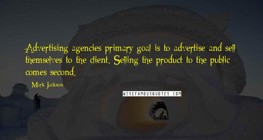 Mark Jackson Quotes: Advertising agencies primary goal is to advertise and sell themselves to the client. Selling the product to the public comes second.