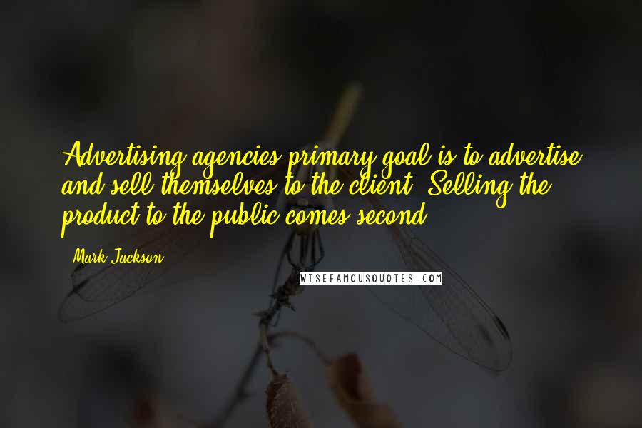 Mark Jackson Quotes: Advertising agencies primary goal is to advertise and sell themselves to the client. Selling the product to the public comes second.