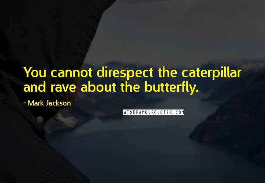 Mark Jackson Quotes: You cannot direspect the caterpillar and rave about the butterfly.