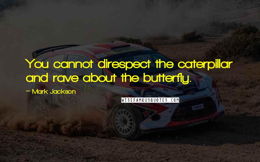 Mark Jackson Quotes: You cannot direspect the caterpillar and rave about the butterfly.