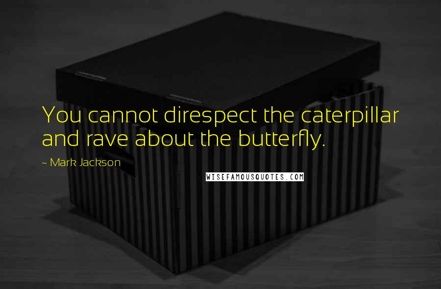 Mark Jackson Quotes: You cannot direspect the caterpillar and rave about the butterfly.