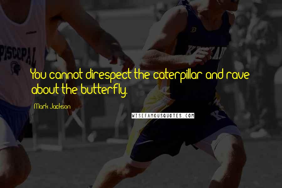 Mark Jackson Quotes: You cannot direspect the caterpillar and rave about the butterfly.