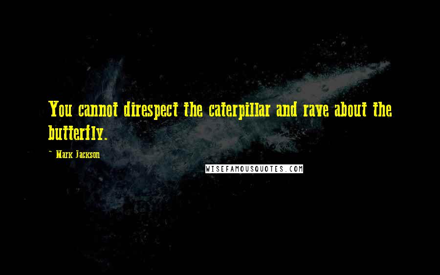 Mark Jackson Quotes: You cannot direspect the caterpillar and rave about the butterfly.