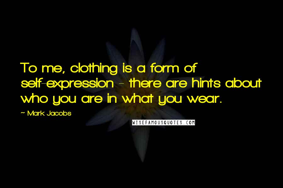 Mark Jacobs Quotes: To me, clothing is a form of self-expression - there are hints about who you are in what you wear.