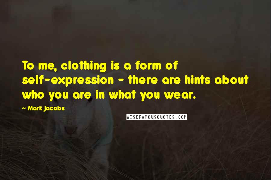 Mark Jacobs Quotes: To me, clothing is a form of self-expression - there are hints about who you are in what you wear.