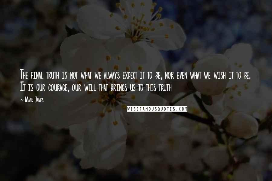 Mark James Quotes: The final truth is not what we always expect it to be, nor even what we wish it to be. It is our courage, our will that brings us to this truth