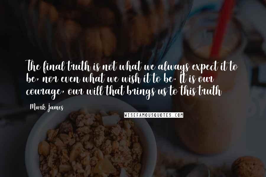 Mark James Quotes: The final truth is not what we always expect it to be, nor even what we wish it to be. It is our courage, our will that brings us to this truth