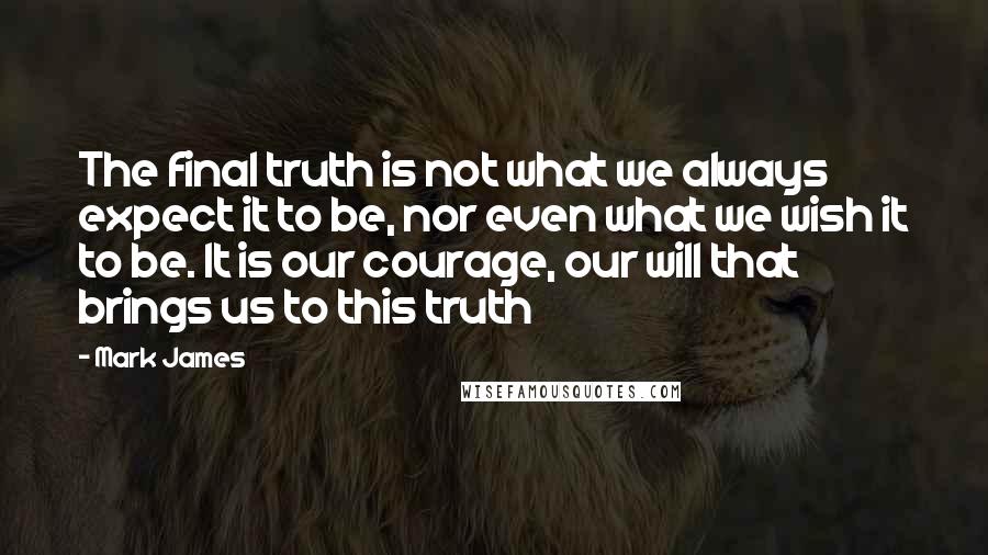 Mark James Quotes: The final truth is not what we always expect it to be, nor even what we wish it to be. It is our courage, our will that brings us to this truth