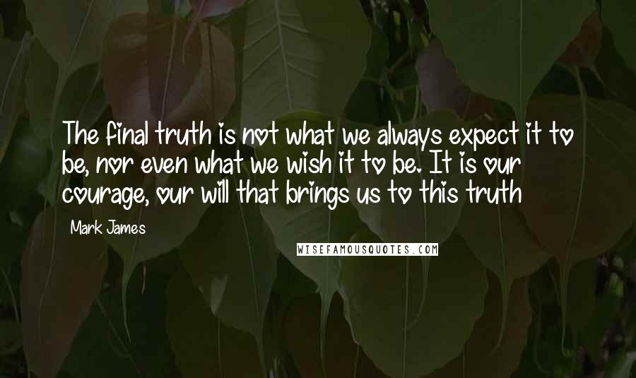 Mark James Quotes: The final truth is not what we always expect it to be, nor even what we wish it to be. It is our courage, our will that brings us to this truth