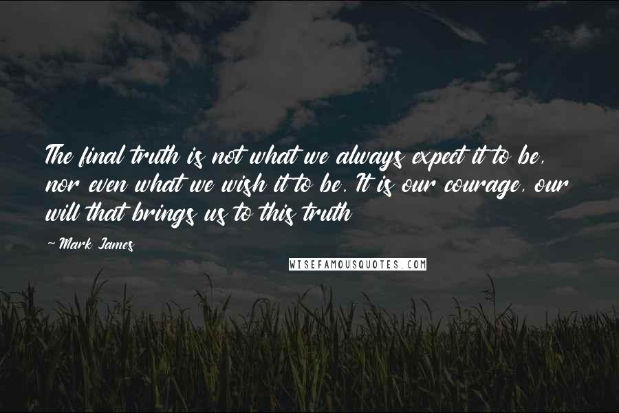 Mark James Quotes: The final truth is not what we always expect it to be, nor even what we wish it to be. It is our courage, our will that brings us to this truth