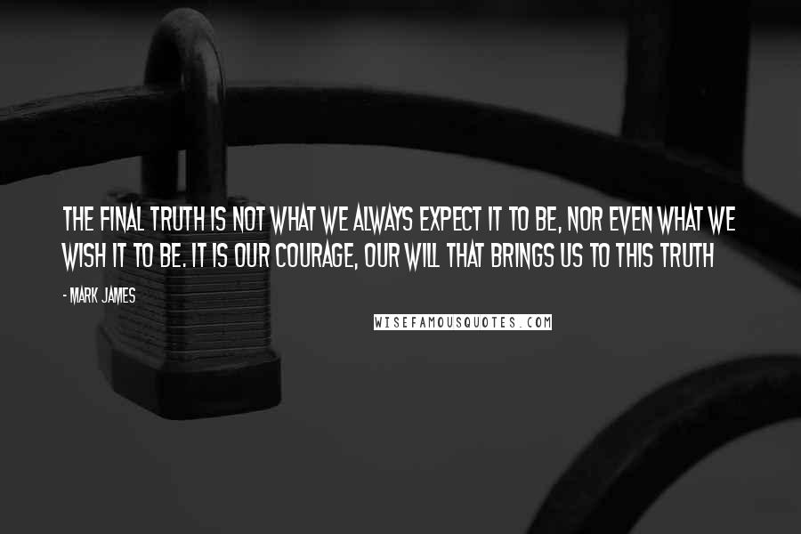 Mark James Quotes: The final truth is not what we always expect it to be, nor even what we wish it to be. It is our courage, our will that brings us to this truth