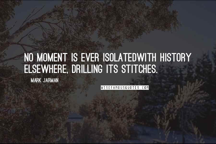 Mark Jarman Quotes: No moment is ever isolatedWith history elsewhere, drilling its stitches.