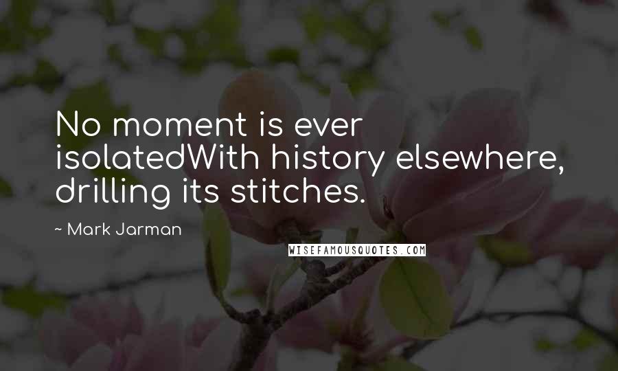 Mark Jarman Quotes: No moment is ever isolatedWith history elsewhere, drilling its stitches.