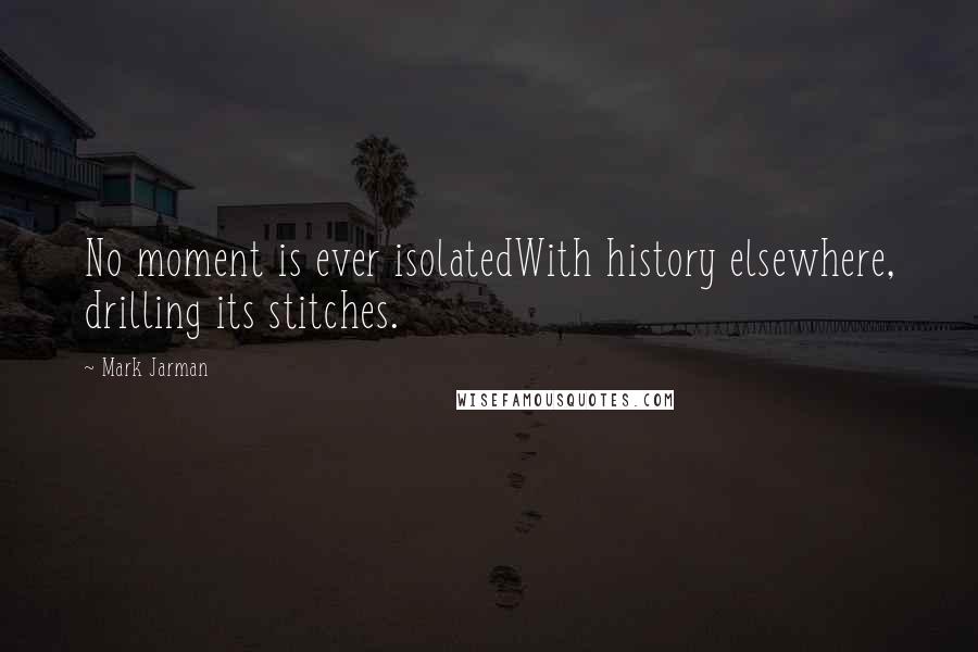 Mark Jarman Quotes: No moment is ever isolatedWith history elsewhere, drilling its stitches.