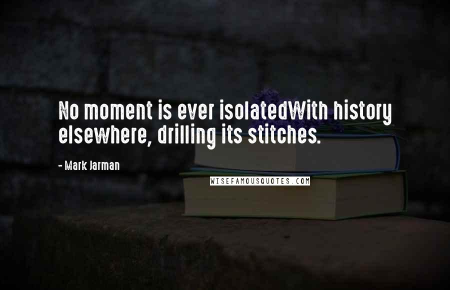 Mark Jarman Quotes: No moment is ever isolatedWith history elsewhere, drilling its stitches.