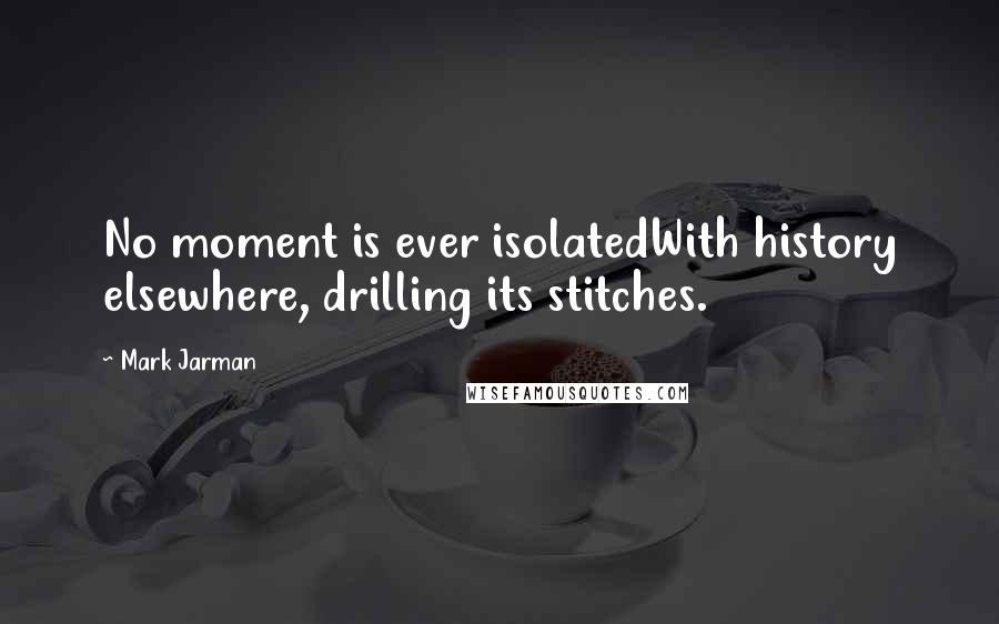 Mark Jarman Quotes: No moment is ever isolatedWith history elsewhere, drilling its stitches.