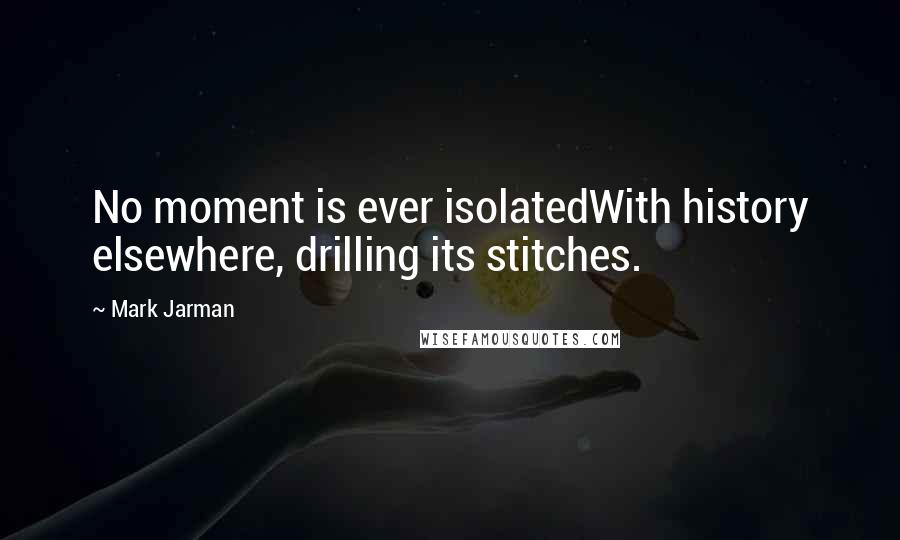 Mark Jarman Quotes: No moment is ever isolatedWith history elsewhere, drilling its stitches.