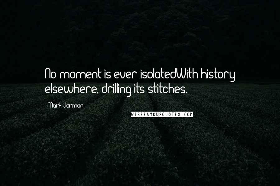 Mark Jarman Quotes: No moment is ever isolatedWith history elsewhere, drilling its stitches.