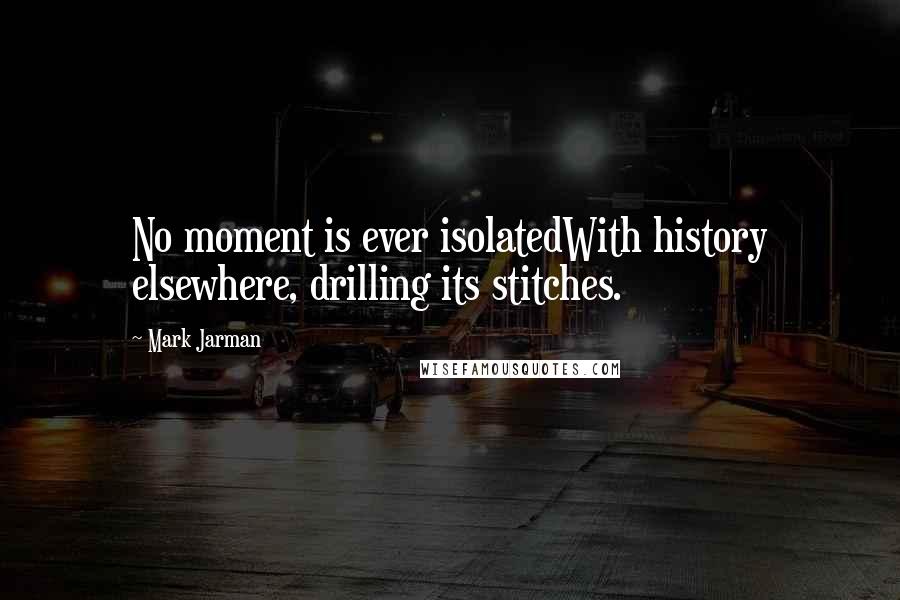 Mark Jarman Quotes: No moment is ever isolatedWith history elsewhere, drilling its stitches.