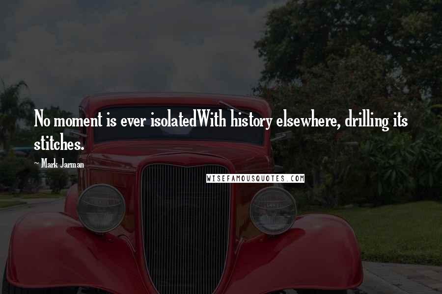 Mark Jarman Quotes: No moment is ever isolatedWith history elsewhere, drilling its stitches.