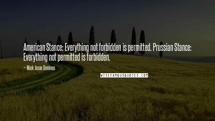 Mark Jason Dominus Quotes: American Stance: Everything not forbidden is permitted. Prussian Stance: Everything not permitted is forbidden.