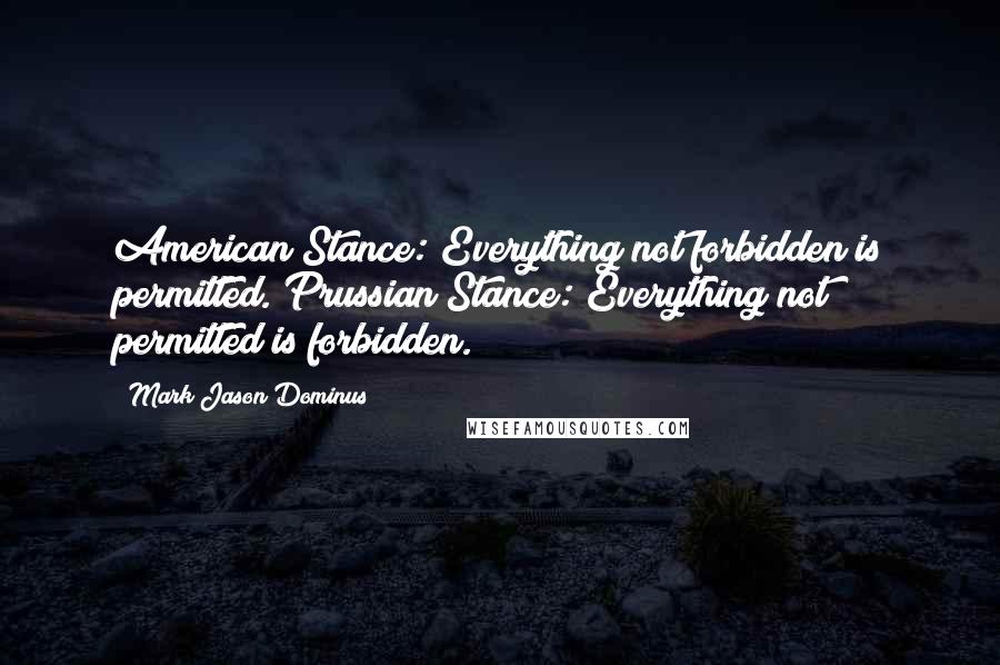 Mark Jason Dominus Quotes: American Stance: Everything not forbidden is permitted. Prussian Stance: Everything not permitted is forbidden.