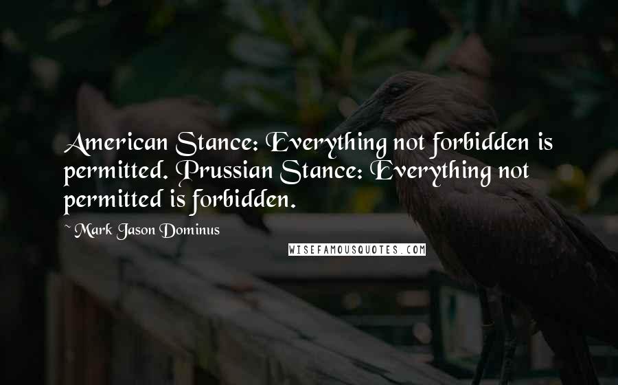 Mark Jason Dominus Quotes: American Stance: Everything not forbidden is permitted. Prussian Stance: Everything not permitted is forbidden.