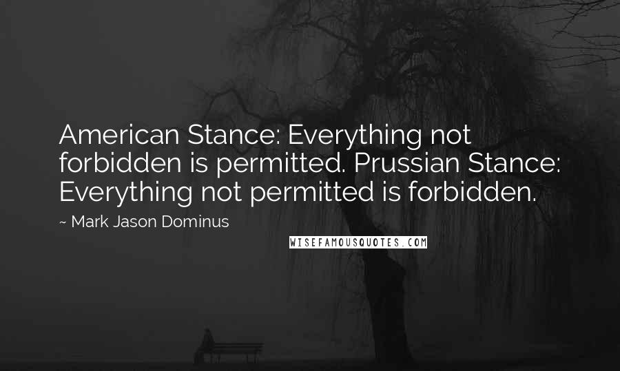 Mark Jason Dominus Quotes: American Stance: Everything not forbidden is permitted. Prussian Stance: Everything not permitted is forbidden.