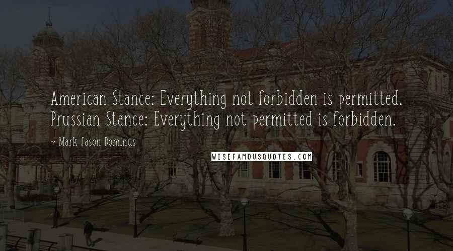 Mark Jason Dominus Quotes: American Stance: Everything not forbidden is permitted. Prussian Stance: Everything not permitted is forbidden.