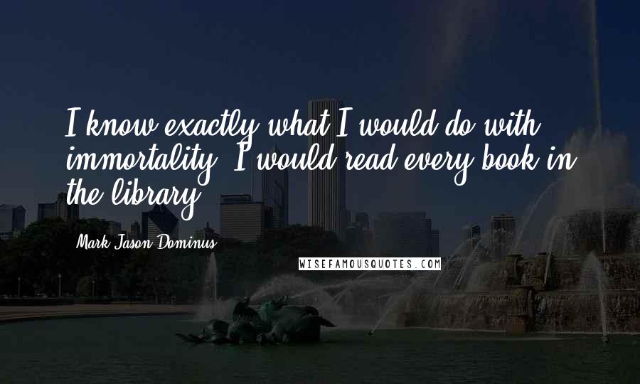 Mark Jason Dominus Quotes: I know exactly what I would do with immortality: I would read every book in the library.