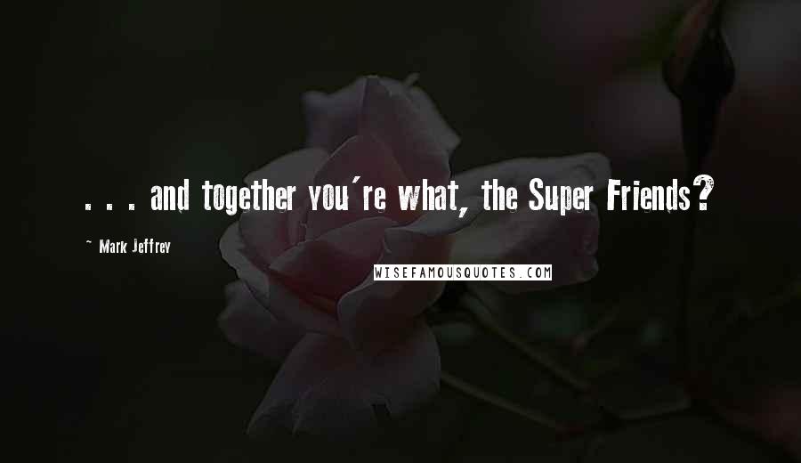 Mark Jeffrey Quotes: . . . and together you're what, the Super Friends?