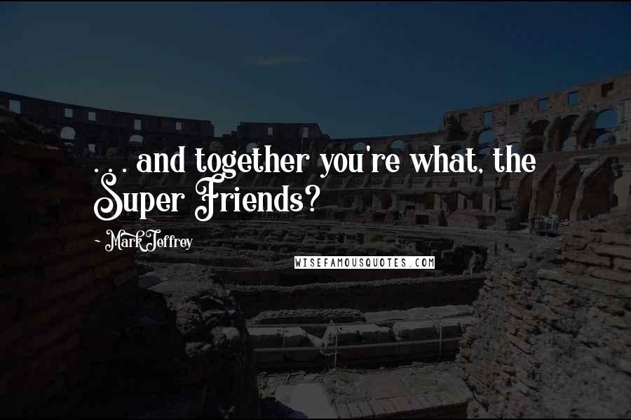 Mark Jeffrey Quotes: . . . and together you're what, the Super Friends?