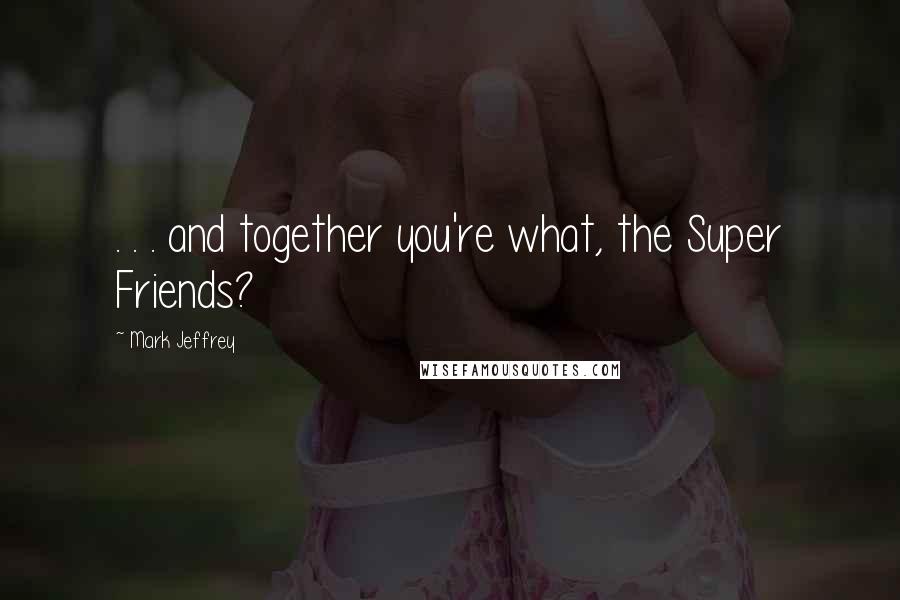 Mark Jeffrey Quotes: . . . and together you're what, the Super Friends?