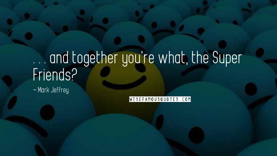 Mark Jeffrey Quotes: . . . and together you're what, the Super Friends?