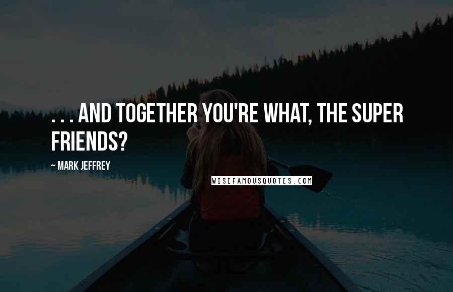 Mark Jeffrey Quotes: . . . and together you're what, the Super Friends?